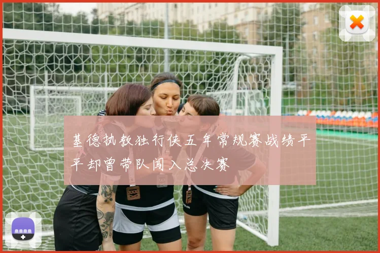 基德执教独行侠五年常规赛战绩平平却曾带队闯入总决赛