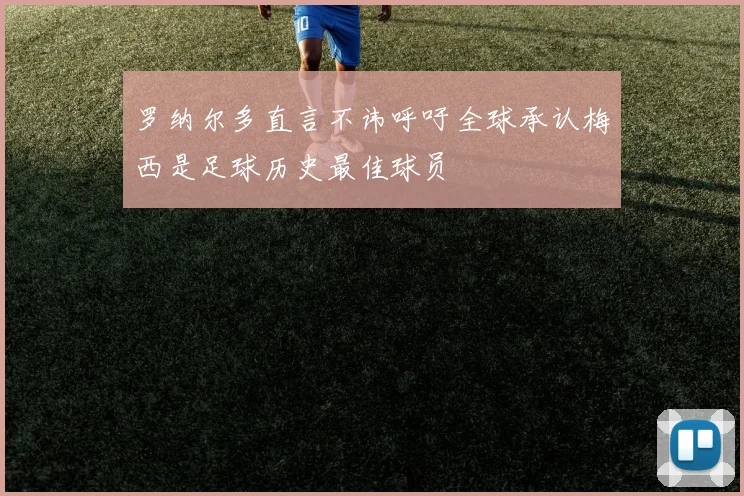 罗纳尔多直言不讳呼吁全球承认梅西是足球历史最佳球员