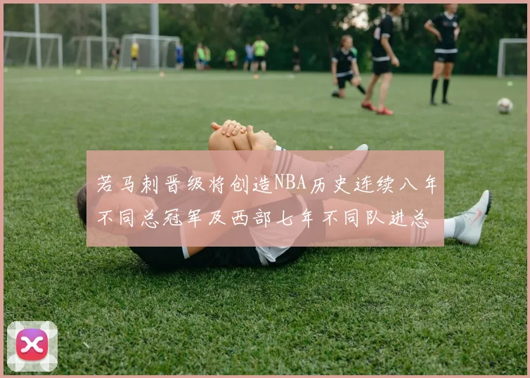 若马刺晋级将创造NBA历史连续八年不同总冠军及西部七年不同队进总决赛的奇迹