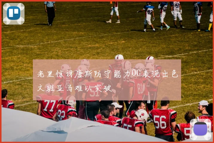 老里惊讶唐斯防守能力OG表现出色文班亚马难以突破