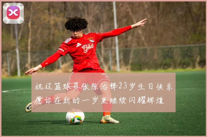 祝辽篮球员张陈治锋23岁生日快乐愿你在新的一岁里继续闪耀辉煌