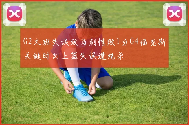 G2文班失误致马刺惜败1分G4福克斯关键时刻上篮失误遭绝杀