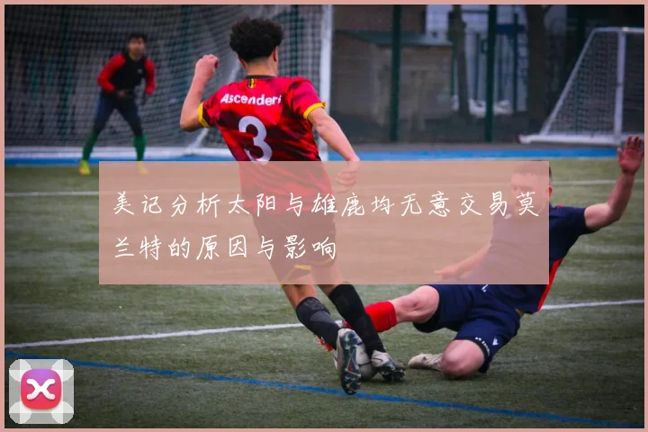 美记分析太阳与雄鹿均无意交易莫兰特的原因与影响