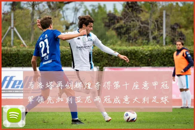 马洛塔再创辉煌夺得第十座意甲冠军领先加利亚尼两冠成意大利足球传奇