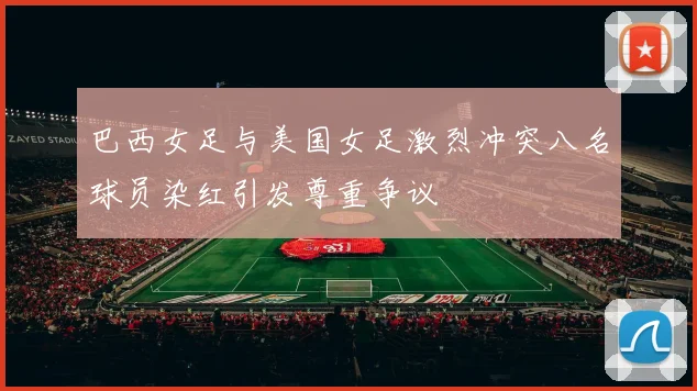 巴西女足与美国女足激烈冲突八名球员染红引发尊重争议