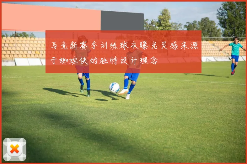 马竞新赛季训练球衣曝光灵感来源于蜘蛛侠的独特设计理念