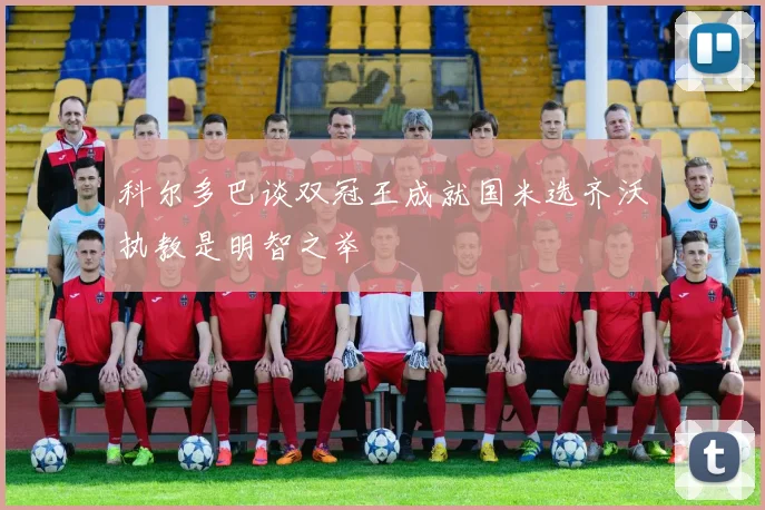 科尔多巴谈双冠王成就国米选齐沃执教是明智之举