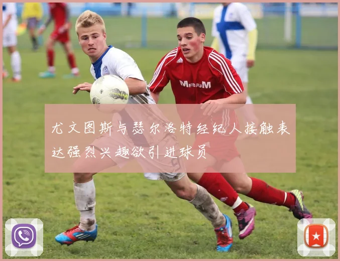 尤文图斯与瑟尔洛特经纪人接触表达强烈兴趣欲引进球员