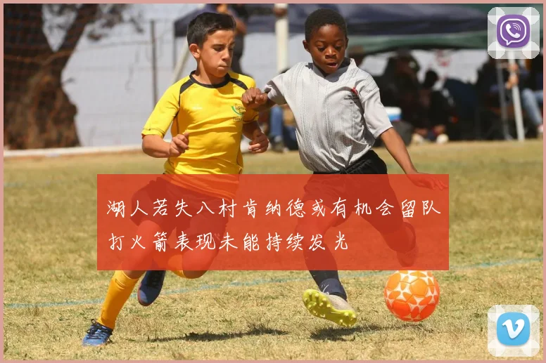 湖人若失八村肯纳德或有机会留队打火箭表现未能持续发光