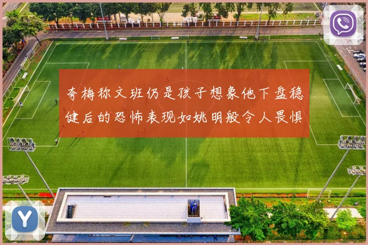夸梅称文班仍是孩子想象他下盘稳健后的恐怖表现如姚明般令人畏惧
