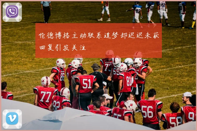 伦德博格主动联系追梦却迟迟未获回复引发关注