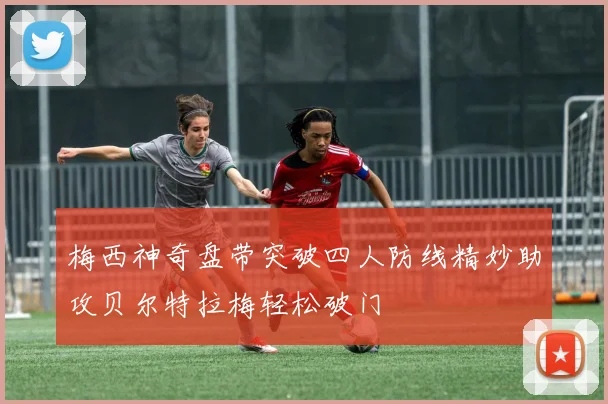 梅西神奇盘带突破四人防线精妙助攻贝尔特拉梅轻松破门