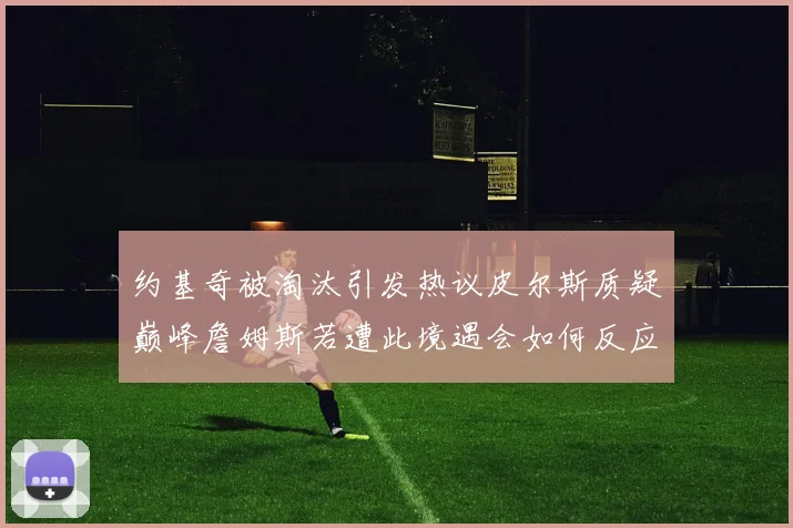 约基奇被淘汰引发热议皮尔斯质疑巅峰詹姆斯若遭此境遇会如何反应