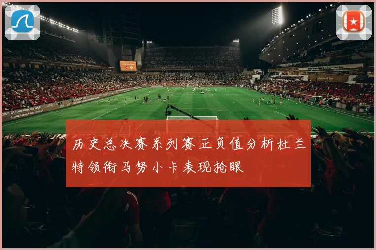 历史总决赛系列赛正负值分析杜兰特领衔马努小卡表现抢眼