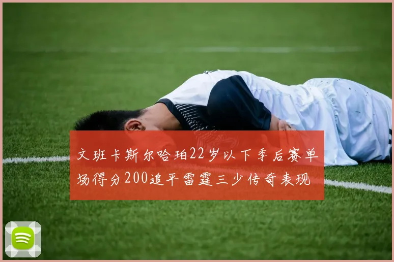 文班卡斯尔哈珀22岁以下季后赛单场得分200追平雷霆三少传奇表现