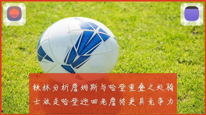 铁林分析詹姆斯与哈登重叠之处骑士放走哈登迎回老詹将更具竞争力