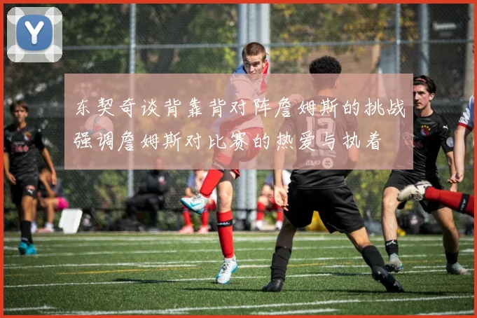 东契奇谈背靠背对阵詹姆斯的挑战强调詹姆斯对比赛的热爱与执着