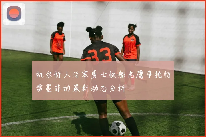 凯尔特人活塞勇士快船老鹰争抢特雷墨菲的最新动态分析