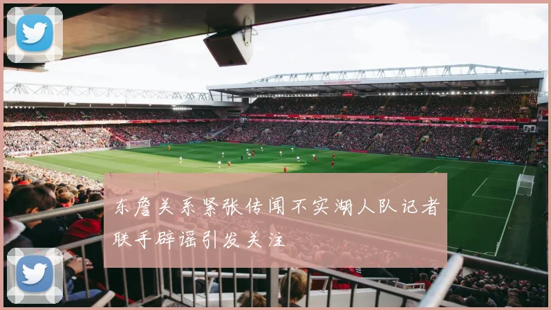 东詹关系紧张传闻不实湖人队记者联手辟谣引发关注