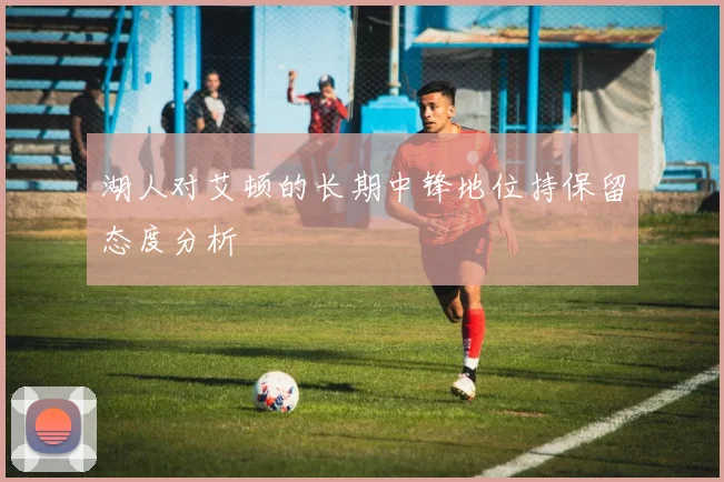 湖人对艾顿的长期中锋地位持保留态度分析