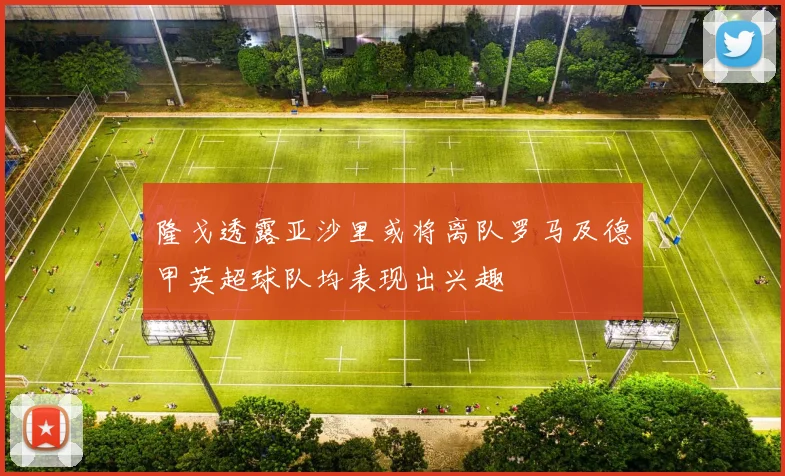 隆戈透露亚沙里或将离队罗马及德甲英超球队均表现出兴趣