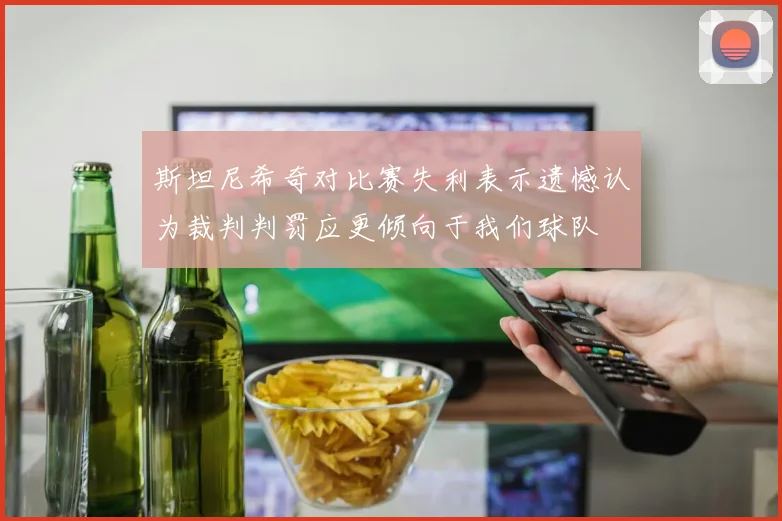 斯坦尼希奇对比赛失利表示遗憾认为裁判判罚应更倾向于我们球队
